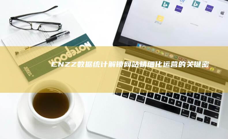 CNZZ数据统计：解锁网站精细化运营的关键密码