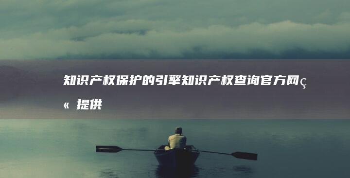 知识产权保护的引擎：知识产权查询官方网站提供深入洞察