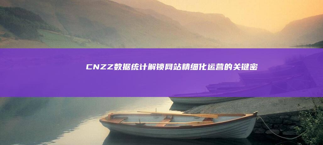 CNZZ数据统计：解锁网站精细化运营的关键密码