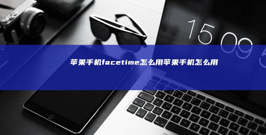 苹果手机facetime怎么用苹果手机怎么用「苹果手机facetime怎么用」